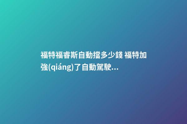 福特福睿斯自動擋多少錢 福特加強(qiáng)了自動駕駛汽車測試車隊(duì)